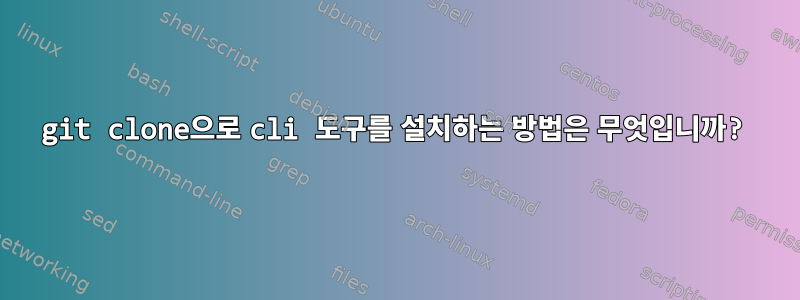 git clone으로 cli 도구를 설치하는 방법은 무엇입니까?