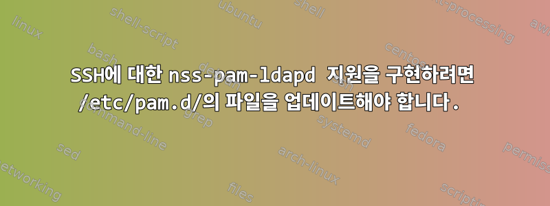 SSH에 대한 nss-pam-ldapd 지원을 구현하려면 /etc/pam.d/의 파일을 업데이트해야 합니다.