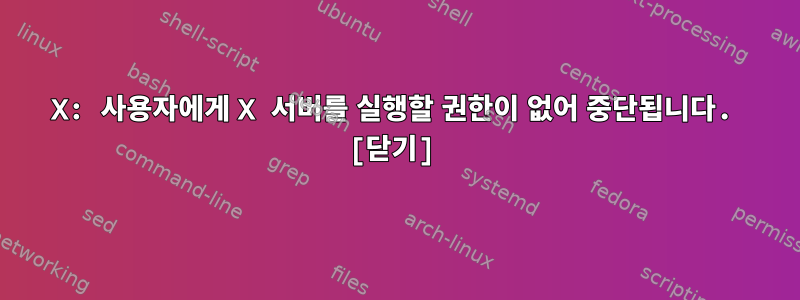 X: 사용자에게 X 서버를 실행할 권한이 없어 중단됩니다. [닫기]