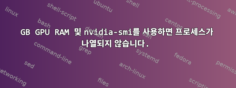 11GB GPU RAM 및 nvidia-smi를 사용하면 프로세스가 나열되지 않습니다.