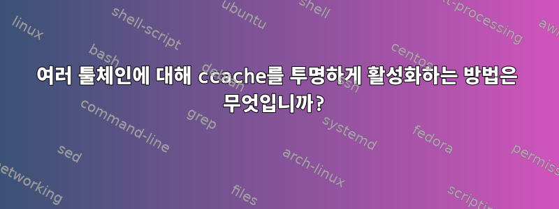 여러 툴체인에 대해 ccache를 투명하게 활성화하는 방법은 무엇입니까?