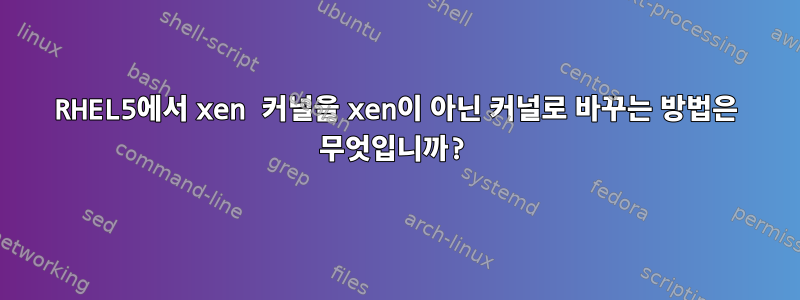 RHEL5에서 xen 커널을 xen이 아닌 커널로 바꾸는 방법은 무엇입니까?