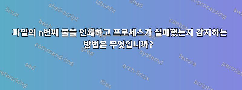 파일의 n번째 줄을 인쇄하고 프로세스가 실패했는지 감지하는 방법은 무엇입니까?