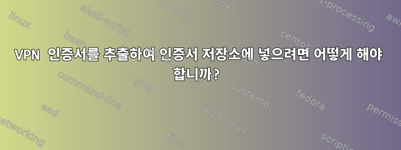 VPN 인증서를 추출하여 인증서 저장소에 넣으려면 어떻게 해야 합니까?