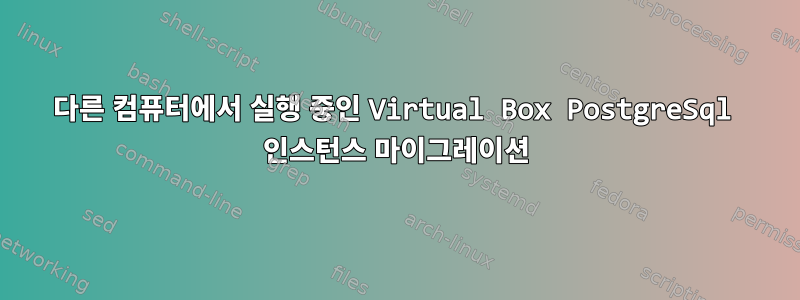 다른 컴퓨터에서 실행 중인 Virtual Box PostgreSql 인스턴스 마이그레이션