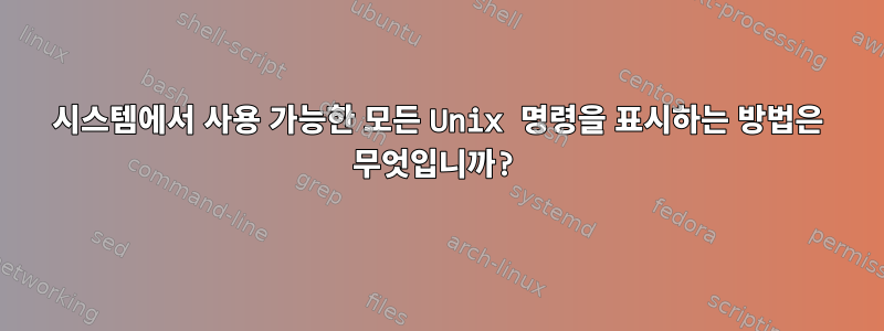 시스템에서 사용 가능한 모든 Unix 명령을 표시하는 방법은 무엇입니까?