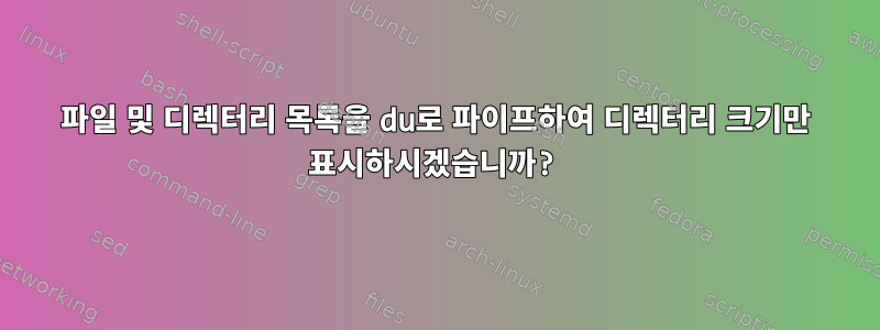 파일 및 디렉터리 목록을 du로 파이프하여 디렉터리 크기만 표시하시겠습니까?