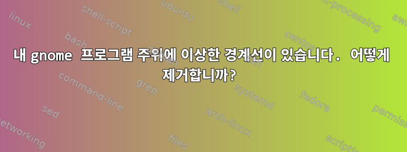 내 gnome 프로그램 주위에 이상한 경계선이 있습니다. 어떻게 제거합니까?