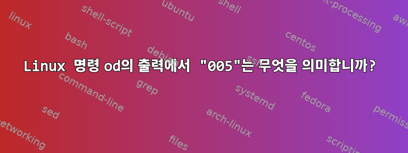 Linux 명령 od의 출력에서 ​​"005"는 무엇을 의미합니까?