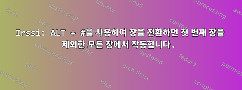 Irssi: ALT + #을 사용하여 창을 전환하면 첫 번째 창을 제외한 모든 창에서 작동합니다.