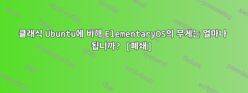 클래식 Ubuntu에 비해 ElementaryOS의 무게는 얼마나 됩니까? [폐쇄]