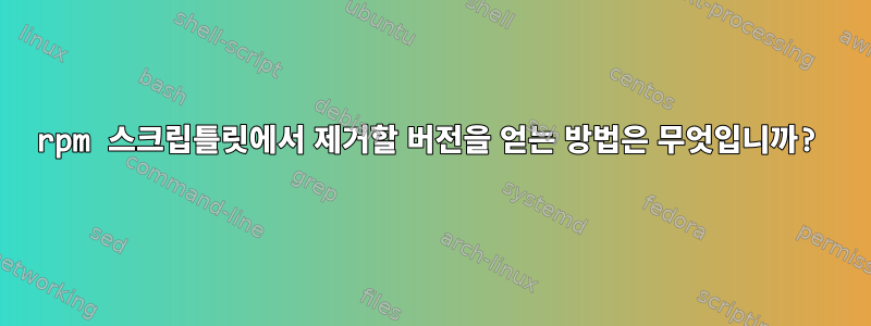 rpm 스크립틀릿에서 제거할 버전을 얻는 방법은 무엇입니까?