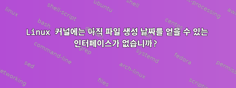 Linux 커널에는 아직 파일 생성 날짜를 얻을 수 있는 인터페이스가 없습니까?