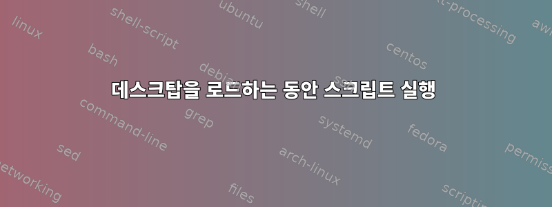 데스크탑을 로드하는 동안 스크립트 실행