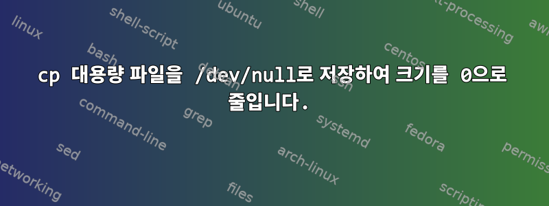 cp 대용량 파일을 /dev/null로 저장하여 크기를 0으로 줄입니다.