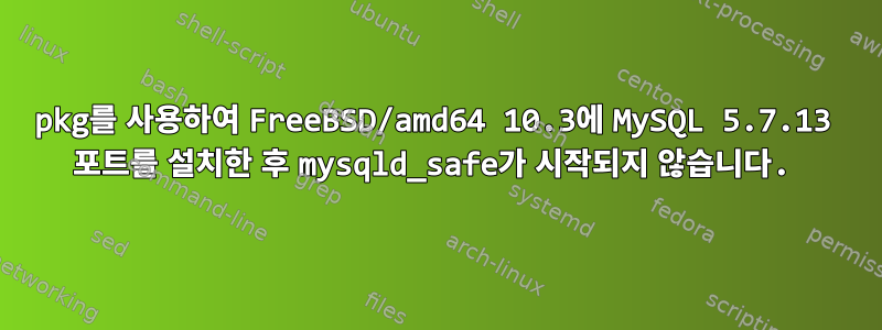 pkg를 사용하여 FreeBSD/amd64 10.3에 MySQL 5.7.13 포트를 설치한 후 mysqld_safe가 시작되지 않습니다.