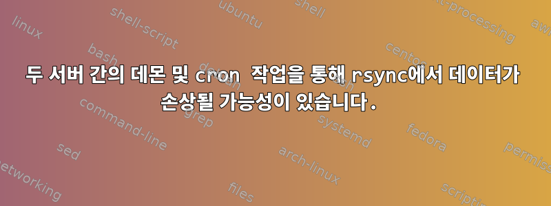 두 서버 간의 데몬 및 cron 작업을 통해 rsync에서 데이터가 손상될 가능성이 있습니다.