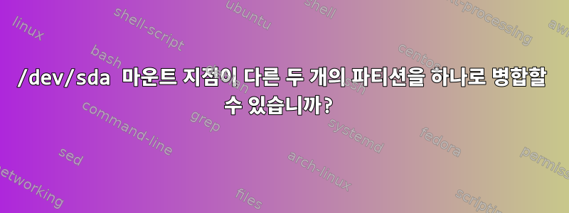 /dev/sda 마운트 지점이 다른 두 개의 파티션을 하나로 병합할 수 있습니까?