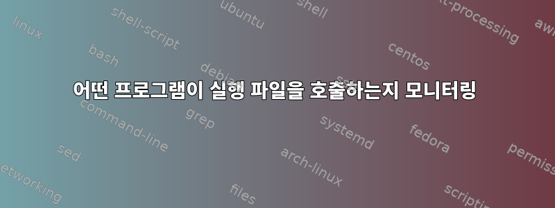 어떤 프로그램이 실행 파일을 호출하는지 모니터링