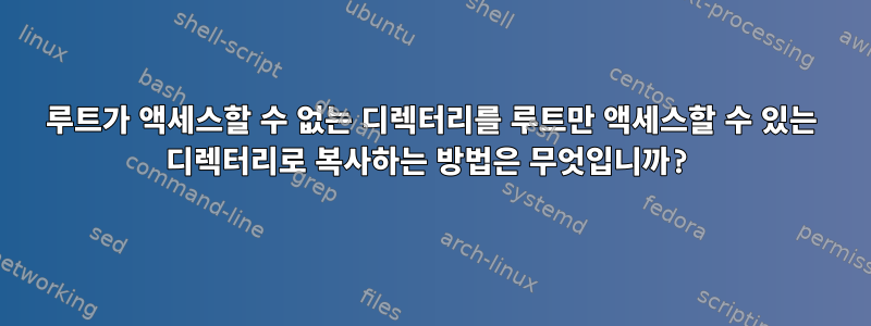 루트가 액세스할 수 없는 디렉터리를 루트만 액세스할 수 있는 디렉터리로 복사하는 방법은 무엇입니까?