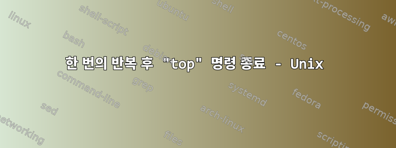 한 번의 반복 후 "top" 명령 종료 - Unix