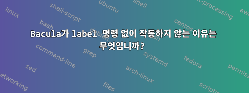 Bacula가 label 명령 없이 작동하지 않는 이유는 무엇입니까?