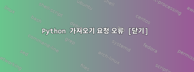 Python 가져오기 요청 오류 [닫기]