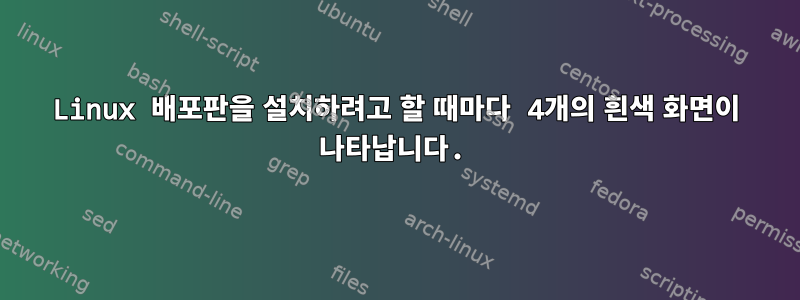 Linux 배포판을 설치하려고 할 때마다 4개의 흰색 화면이 나타납니다.