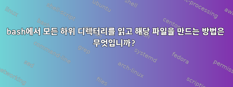 bash에서 모든 하위 디렉터리를 읽고 해당 파일을 만드는 방법은 무엇입니까?