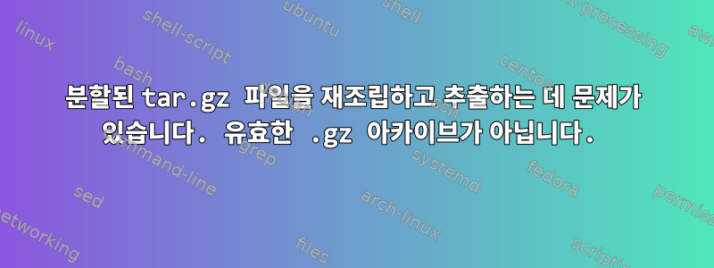 분할된 tar.gz 파일을 재조립하고 추출하는 데 문제가 있습니다. 유효한 .gz 아카이브가 아닙니다.