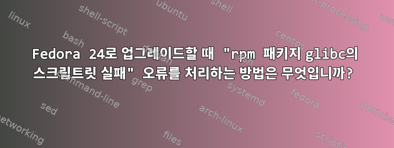 Fedora 24로 업그레이드할 때 "rpm 패키지 glibc의 스크립트릿 실패" 오류를 처리하는 방법은 무엇입니까?