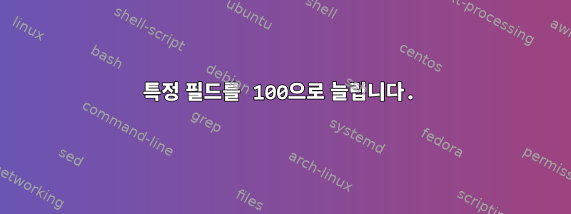 특정 필드를 100으로 늘립니다.