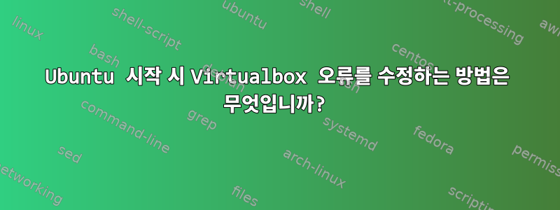 Ubuntu 시작 시 Virtualbox 오류를 수정하는 방법은 무엇입니까?