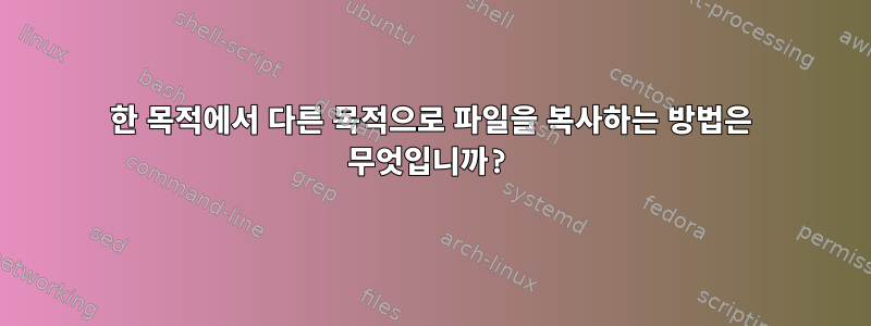 한 목적에서 다른 목적으로 파일을 복사하는 방법은 무엇입니까?