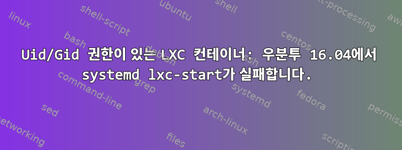 Uid/Gid 권한이 있는 LXC 컨테이너: 우분투 16.04에서 systemd lxc-start가 실패합니다.