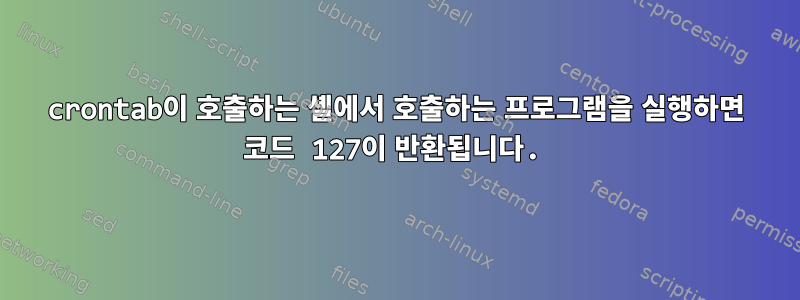 crontab이 호출하는 셸에서 호출하는 프로그램을 실행하면 코드 127이 반환됩니다.