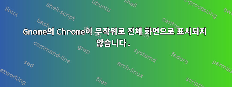 Gnome의 Chrome이 무작위로 전체 화면으로 표시되지 않습니다.