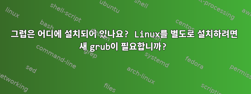 그럽은 어디에 설치되어 있나요? Linux를 별도로 설치하려면 새 grub이 필요합니까?