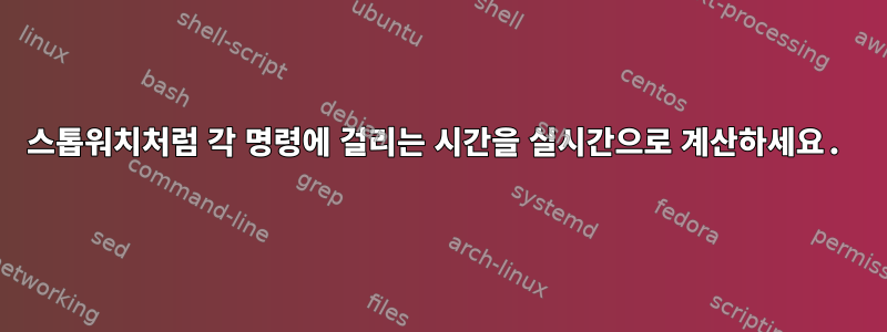 스톱워치처럼 각 명령에 걸리는 시간을 실시간으로 계산하세요.