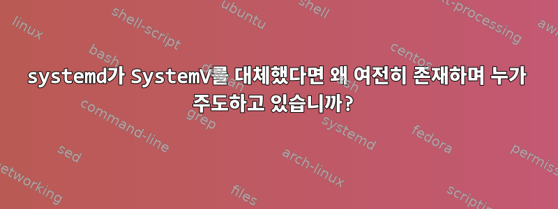 systemd가 SystemV를 대체했다면 왜 여전히 존재하며 누가 주도하고 있습니까?