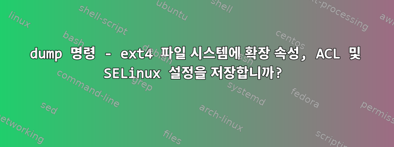 dump 명령 - ext4 파일 시스템에 확장 속성, ACL 및 SELinux 설정을 저장합니까?