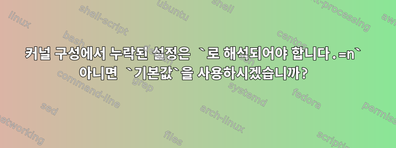 커널 구성에서 누락된 설정은 `로 해석되어야 합니다.=n` 아니면 `기본값`을 사용하시겠습니까?