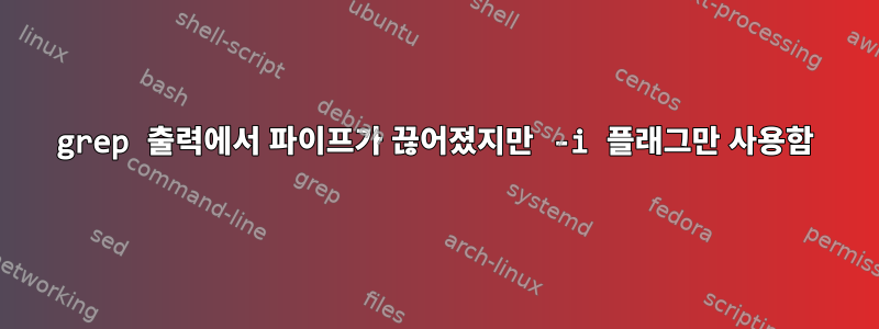 grep 출력에서 ​​파이프가 끊어졌지만 -i 플래그만 사용함