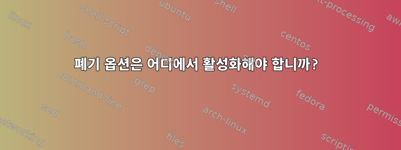 폐기 옵션은 어디에서 활성화해야 합니까?