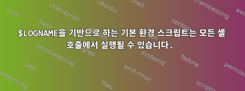 $LOGNAME을 기반으로 하는 기본 환경 스크립트는 모든 셸 호출에서 실행될 수 있습니다.