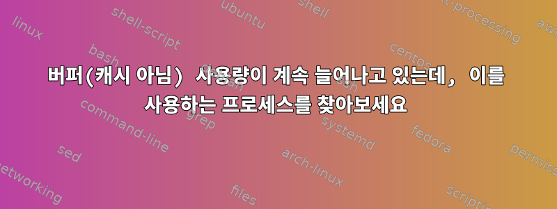 버퍼(캐시 아님) 사용량이 계속 늘어나고 있는데, 이를 사용하는 프로세스를 찾아보세요