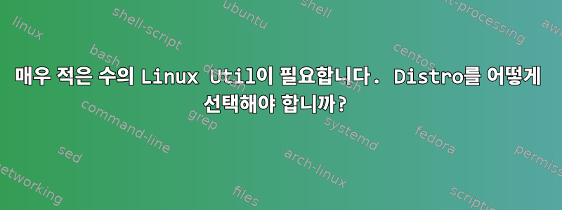 매우 적은 수의 Linux Util이 필요합니다. Distro를 어떻게 선택해야 합니까?