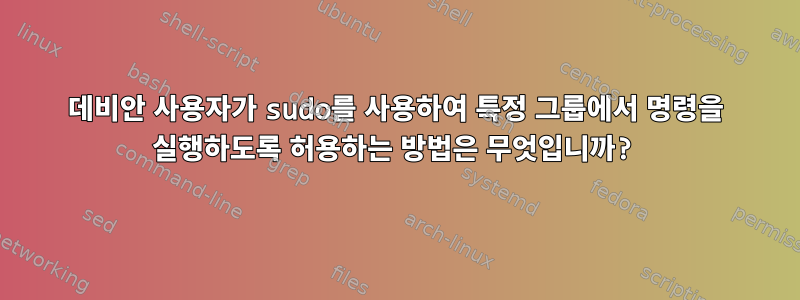 데비안 사용자가 sudo를 사용하여 특정 그룹에서 명령을 실행하도록 허용하는 방법은 무엇입니까?