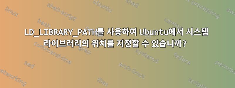 LD_LIBRARY_PATH를 사용하여 Ubuntu에서 시스템 라이브러리의 위치를 ​​지정할 수 있습니까?