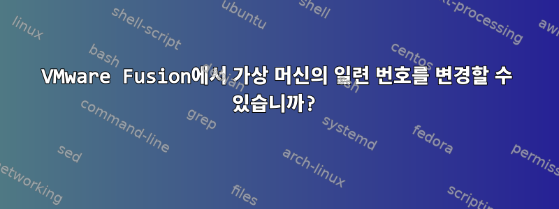 VMware Fusion에서 가상 머신의 일련 번호를 변경할 수 있습니까?